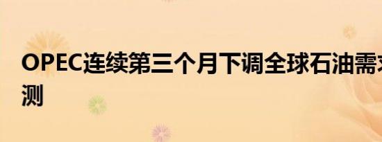 OPEC连续第三个月下调全球石油需求增长预测