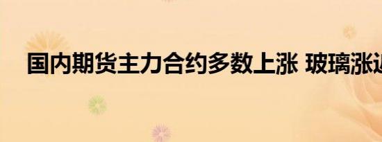 国内期货主力合约多数上涨 玻璃涨近7%