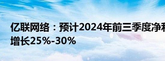 亿联网络：预计2024年前三季度净利润同比增长25%-30%