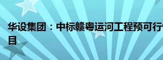 华设集团：中标赣粤运河工程预可行性研究项目