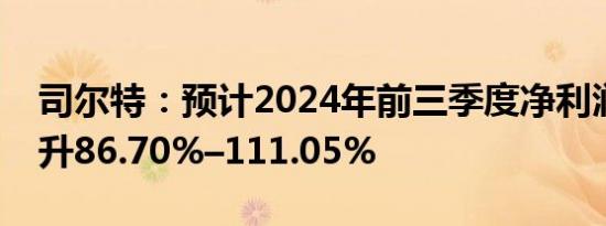 司尔特：预计2024年前三季度净利润同比上升86.70%–111.05%