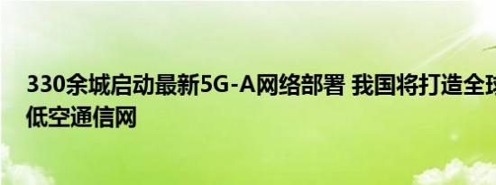 330余城启动最新5G-A网络部署 我国将打造全球最大规模低空通信网