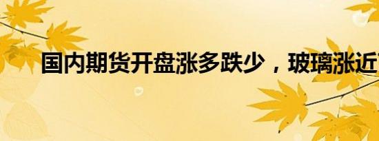 国内期货开盘涨多跌少，玻璃涨近7%