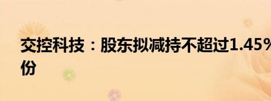 交控科技：股东拟减持不超过1.45%公司股份