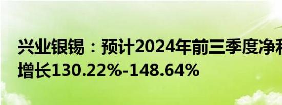 兴业银锡：预计2024年前三季度净利润同比增长130.22%-148.64%