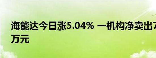 海能达今日涨5.04% 一机构净卖出7591.89万元