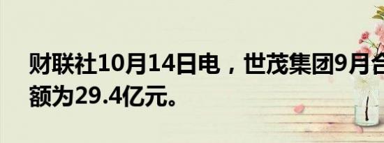 财联社10月14日电，世茂集团9月合约销售额为29.4亿元。