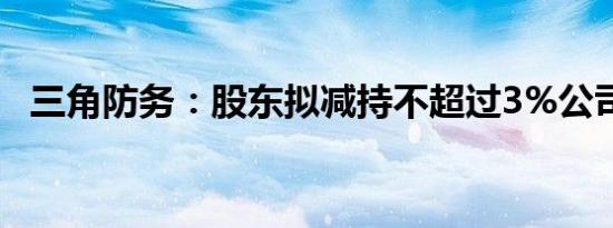 三角防务：股东拟减持不超过3%公司股份