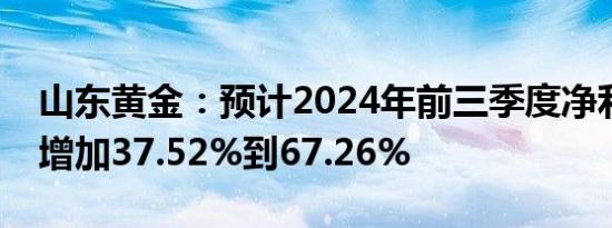 山东黄金：预计2024年前三季度净利润同比增加37.52%到67.26%