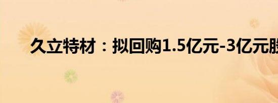 久立特材：拟回购1.5亿元-3亿元股份