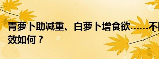 青萝卜助减重、白萝卜增食欲……不同萝卜功效如何？