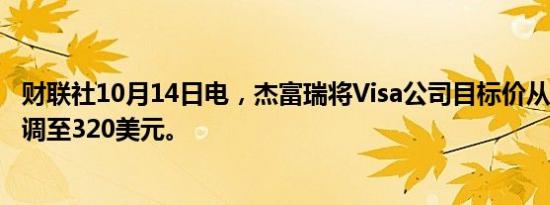 财联社10月14日电，杰富瑞将Visa公司目标价从310美元上调至320美元。