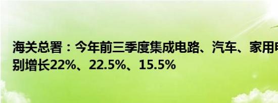 海关总署：今年前三季度集成电路、汽车、家用电器出口分别增长22%、22.5%、15.5%