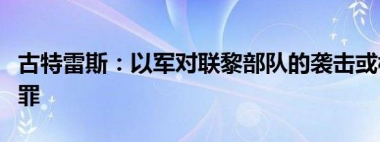 古特雷斯：以军对联黎部队的袭击或构成战争罪