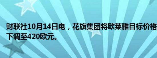 财联社10月14日电，花旗集团将欧莱雅目标价格从440欧元下调至420欧元。