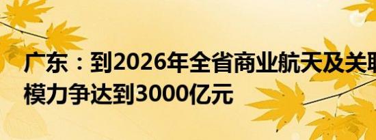 广东：到2026年全省商业航天及关联产业规模力争达到3000亿元