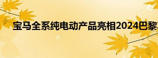 宝马全系纯电动产品亮相2024巴黎车展