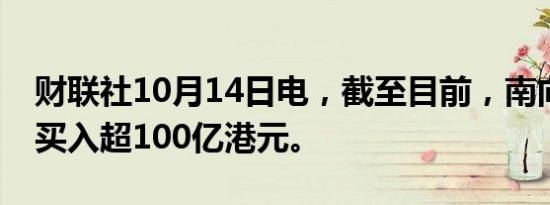 财联社10月14日电，截至目前，南向资金净买入超100亿港元。