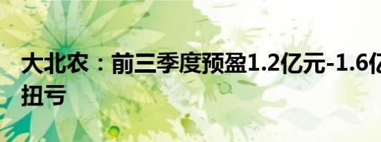 大北农：前三季度预盈1.2亿元-1.6亿元 同比扭亏