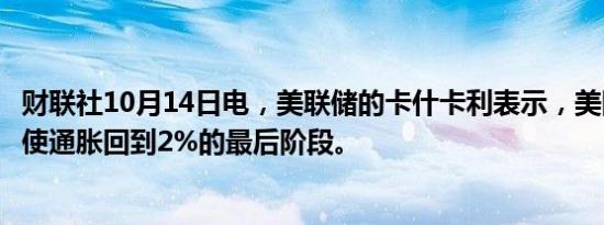 财联社10月14日电，美联储的卡什卡利表示，美国经济处于使通胀回到2%的最后阶段。