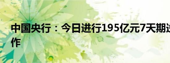 中国央行：今日进行195亿元7天期逆回购操作