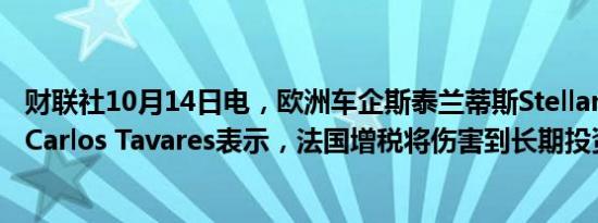 财联社10月14日电，欧洲车企斯泰兰蒂斯Stellantis的CEO Carlos Tavares表示，法国增税将伤害到长期投资。