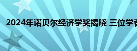 2024年诺贝尔经济学奖揭晓 三位学者获奖