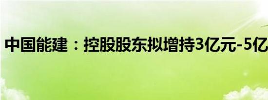 中国能建：控股股东拟增持3亿元-5亿元股份