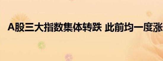 A股三大指数集体转跌 此前均一度涨超1%