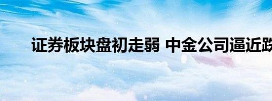 证券板块盘初走弱 中金公司逼近跌停