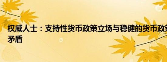 权威人士：支持性货币政策立场与稳健的货币政策提法并不矛盾