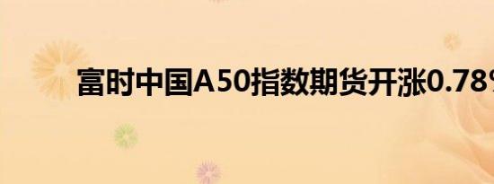 富时中国A50指数期货开涨0.78%