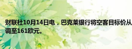 财联社10月14日电，巴克莱银行将空客目标价从170欧元下调至161欧元。