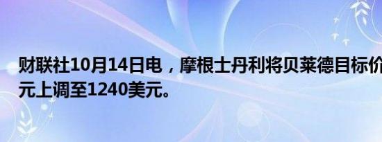 财联社10月14日电，摩根士丹利将贝莱德目标价从1150美元上调至1240美元。