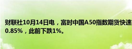 财联社10月14日电，富时中国A50指数期货快速拉升，现涨0.85%，此前下跌1%。