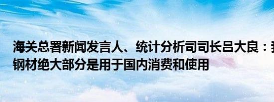 海关总署新闻发言人、统计分析司司长吕大良：我国生产的钢材绝大部分是用于国内消费和使用