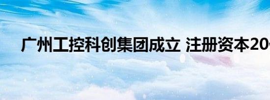 广州工控科创集团成立 注册资本20亿元