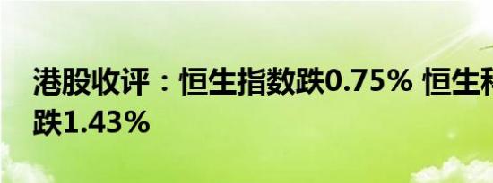 港股收评：恒生指数跌0.75% 恒生科技指数跌1.43%