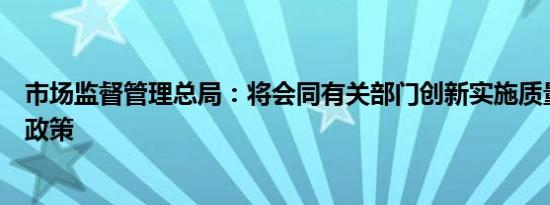 市场监督管理总局：将会同有关部门创新实施质量融资征信政策