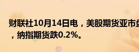 财联社10月14日电，美股期货亚市盘初走低，纳指期货跌0.2%。