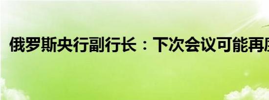 俄罗斯央行副行长：下次会议可能再度加息