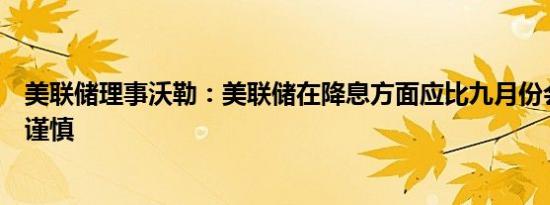 美联储理事沃勒：美联储在降息方面应比九月份会议时更加谨慎