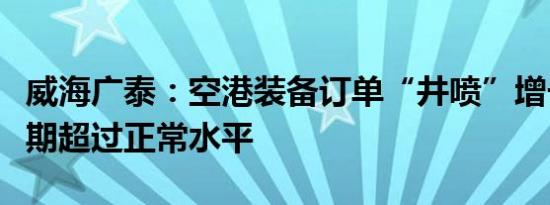 威海广泰：空港装备订单“井喷”增长生产排期超过正常水平