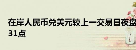 在岸人民币兑美元较上一交易日夜盘收盘跌231点