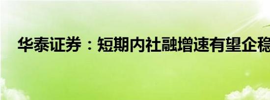 华泰证券：短期内社融增速有望企稳回升