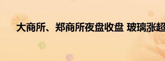 大商所、郑商所夜盘收盘 玻璃涨超3%