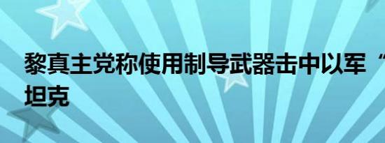 黎真主党称使用制导武器击中以军“梅卡瓦”坦克