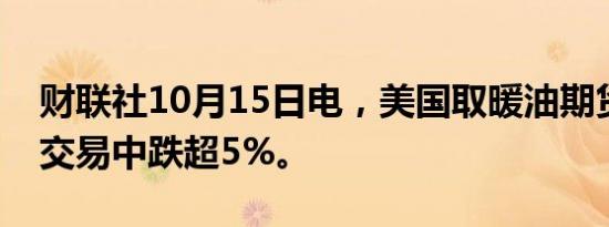 财联社10月15日电，美国取暖油期货在盘后交易中跌超5%。