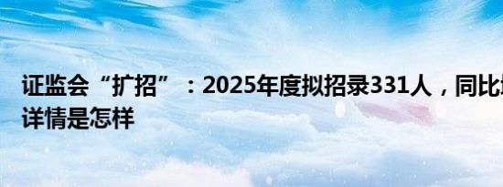 证监会“扩招”：2025年度拟招录331人，同比增37.92% 详情是怎样