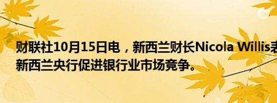 财联社10月15日电，新西兰财长Nicola Willis表示，希望新西兰央行促进银行业市场竞争。